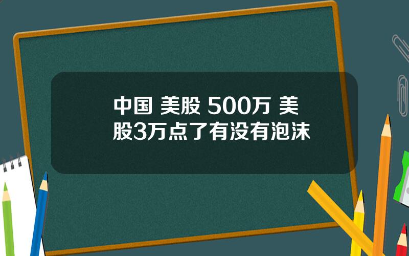 中国 美股 500万 美股3万点了有没有泡沫